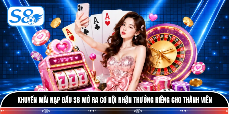 Khuyến mãi nạp đầu S8 mở ra cơ hội nhận thưởng riêng cho thành viên