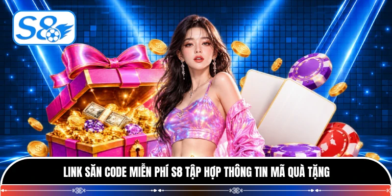 Link săn code miễn phí S8 tập hợp thông tin mã quà tặng