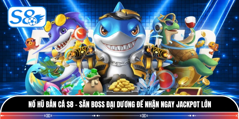 Nổ Hũ Bắn Cá S8 - Săn Boss Đại Dương Để Nhận Ngay Jackpot Lớn