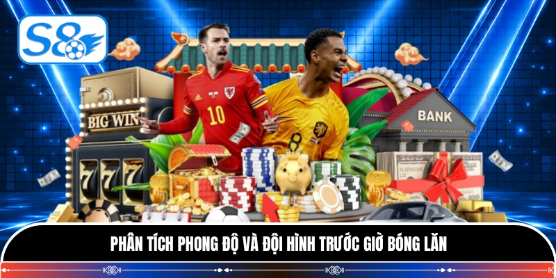 Phân tích phong độ và đội hình trước giờ bóng lăn